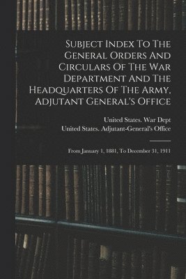 bokomslag Subject Index To The General Orders And Circulars Of The War Department And The Headquarters Of The Army, Adjutant General's Office