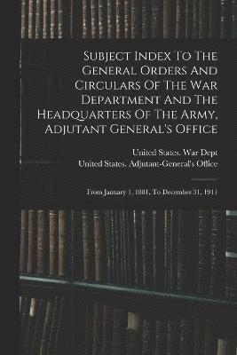 United States War Dept, United States Adjutant-General's Offic - Subject Index To The General Orders And Circulars Of The War Department And The Headquarters Of The Army, Adjutant General's Office, Häftad