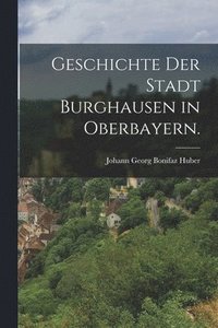 bokomslag Geschichte der Stadt Burghausen in Oberbayern.