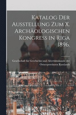 Katalog der Ausstellung zum X. archologischen Kongress in Riga 1896. 1