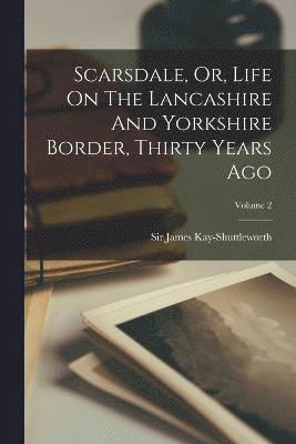 James Kay-Shuttleworth, Sir James Kay-Shuttleworth - Scarsdale, Or, Life On The Lancashire And Yorkshire Border, Thirty Years Ago; Volume 2, Häftad