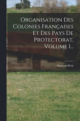 Organisation Des Colonies Franaises Et Des Pays De Protectorat, Volume 1... 1