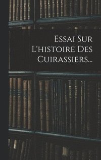 bokomslag Essai Sur L'histoire Des Cuirassiers...