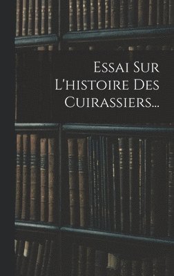 Essai Sur L'histoire Des Cuirassiers... 1