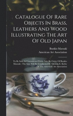 Catalogue Of Rare Objects In Brass, Leathers And Wood Illustrating The Art Of Old Japan
