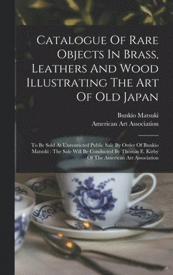 Catalogue Of Rare Objects In Brass, Leathers And Wood Illustrating The Art Of Old Japan 1