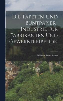 Wilhelm Franz Exner - Tapeten-und Buntpapier-Industrie für Fabrikanten und Gewerbtreibende., Inbunden