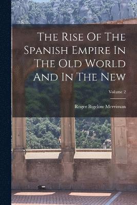 Roger Bigelow Merriman - Rise Of The Spanish Empire In The Old World And In The New; Volume 2, Häftad