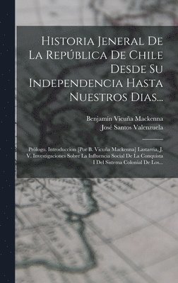 Historia Jeneral De La Repblica De Chile Desde Su Independencia Hasta Nuestros Dias... 1