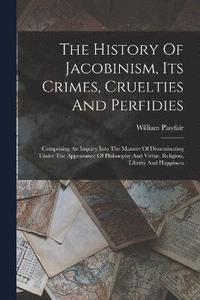 bokomslag The History Of Jacobinism, Its Crimes, Cruelties And Perfidies
