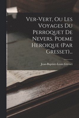 Jean-Baptiste-Louis Gresset - Ver-vert, Ou Les Voyages Du Perroquet De Nevers. Poeme Heroique (par Gresset)..., Häftad