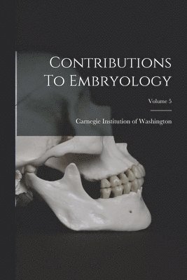 Carnegie Institution Of Washington - Contributions To Embryology; Volume 5, Häftad