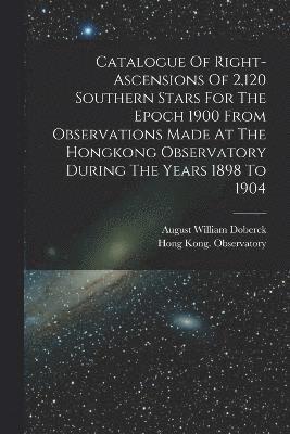 Catalogue Of Right-ascensions Of 2,120 Southern Stars For The Epoch 1900 From Observations Made At The Hongkong Observatory During The Years 1898 To 1904 1