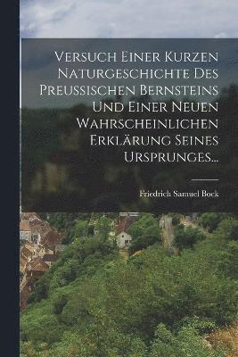 Friedrich Samuel Bock - Versuch Einer Kurzen Naturgeschichte Des Preußischen Bernsteins Und Einer Neuen Wahrscheinlichen Erklärung Seines Ursprunges..., Häftad
