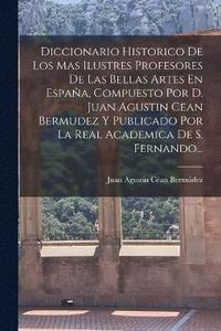 bokomslag Diccionario Historico De Los Mas Ilustres Profesores De Las Bellas Artes En Espaa, Compuesto Por D. Juan Agustin Cean Bermudez Y Publicado Por La Real Academica De S. Fernando...