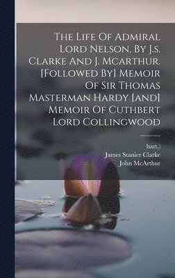 James Stanier Clarke, Bart ) - Life Of Admiral Lord Nelson, By J.s. Clarke And J. Mcarthur. [followed By] Memoir Of Sir Thomas Masterman Hardy [and] Memoir Of Cuthbert Lord Collingwood, Inbunden