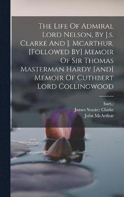 bokomslag The Life Of Admiral Lord Nelson, By J.s. Clarke And J. Mcarthur. [followed By] Memoir Of Sir Thomas Masterman Hardy [and] Memoir Of Cuthbert Lord Collingwood