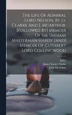 Life Of Admiral Lord Nelson, By J.s. Clarke And J. Mcarthur. [followed By] Memoir Of Sir Thomas Masterman Hardy [and] Memoir Of Cuthbert Lord Collingwood
