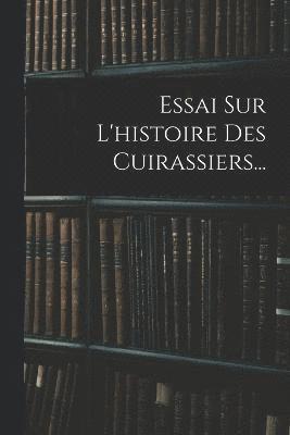 Essai Sur L'histoire Des Cuirassiers... 1