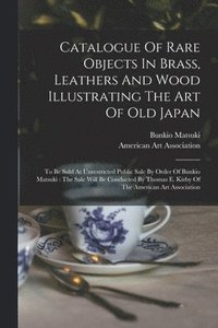 bokomslag Catalogue Of Rare Objects In Brass, Leathers And Wood Illustrating The Art Of Old Japan