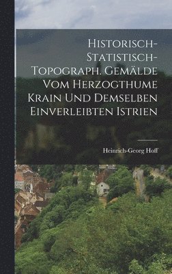 Historisch-statistisch-topograph. Gemlde Vom Herzogthume Krain Und Demselben Einverleibten Istrien 1