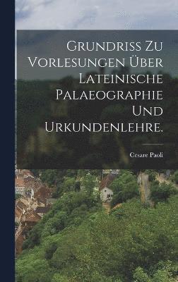 Grundriss zu Vorlesungen ber lateinische Palaeographie und Urkundenlehre. 1