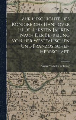 August Wilhelm Rehberg - Zur Geschichte des Königreichs Hannover in den Ersten Jahren nach der Befreiung von der Westfälischen und Französischen Herrschaft., Inbunden