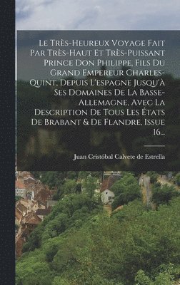 Très-heureux Voyage Fait Par Très-haut Et Très-puissant Prince Don Philippe, Fils Du Grand Empereur Charles-quint, Depuis L'espagne Jusqu'à Ses Domaines De La Basse-allemagne, Avec La Description De Tous Les États De Brabant & De Flandre, Issue 16..., Inbunden