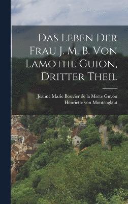 Das Leben der Frau J. M. B. von Lamothe Guion, dritter Theil 1