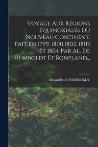 bokomslag Voyage Aux Rgions quinoxiales Du Nouveau Continent, Fait En 1799, 1800,1802, 1803 Et 1804 Par Al. De Humboldt Et Bonpland...