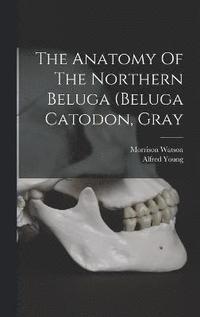 bokomslag The Anatomy Of The Northern Beluga (beluga Catodon, Gray