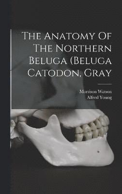 Morrison Watson, Alfred Young - Anatomy Of The Northern Beluga (beluga Catodon, Gray, Inbunden