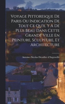 bokomslag Voyage Pittoresque De Paris Ou Indication De Tout Ce Qu'il Y A De Plus Beau Dans Cette Grande Ville En Peinture, Sculpture, Et Architecture