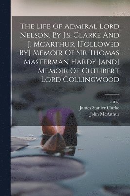 James Stanier Clarke, Bart ) - Life Of Admiral Lord Nelson, By J.s. Clarke And J. Mcarthur. [followed By] Memoir Of Sir Thomas Masterman Hardy [and] Memoir Of Cuthbert Lord Collingwood, Häftad