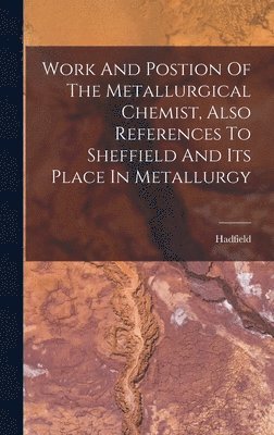 bokomslag Work And Postion Of The Metallurgical Chemist, Also References To Sheffield And Its Place In Metallurgy