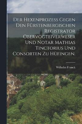 bokomslag Der Hexenprozess gegen den Frstenbergischen Registrator Obervogteiverweser und Notar Mathias Tinctorius und Consorten zu Hfingen.