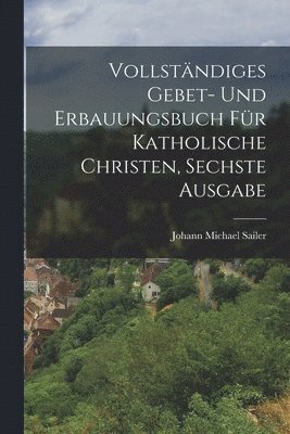 bokomslag Vollstndiges Gebet- und Erbauungsbuch fr katholische Christen, Sechste Ausgabe