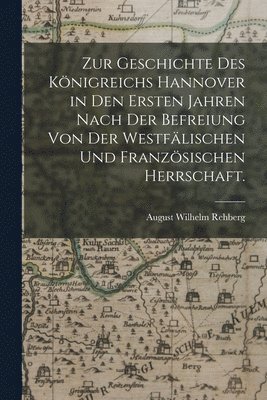 August Wilhelm Rehberg - Zur Geschichte des Königreichs Hannover in den Ersten Jahren nach der Befreiung von der Westfälischen und Französischen Herrschaft., Häftad