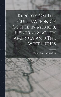 Reports On The Cultivation Of Coffee In Mexico, Central 8 South America And The West Indies 1