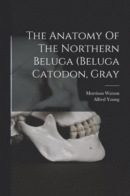 Morrison Watson, Alfred Young - Anatomy Of The Northern Beluga (beluga Catodon, Gray, Häftad