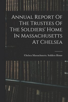 bokomslag Annual Report Of The Trustees Of The Soldiers' Home In Massachusetts At Chelsea