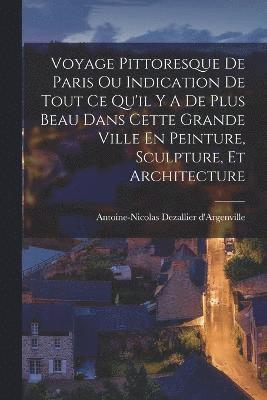 Voyage Pittoresque De Paris Ou Indication De Tout Ce Qu'il Y A De Plus Beau Dans Cette Grande Ville En Peinture, Sculpture, Et Architecture