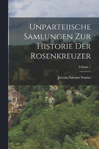 bokomslag Unparteiische Samlungen Zur Historie Der Rosenkreuzer; Volume 1