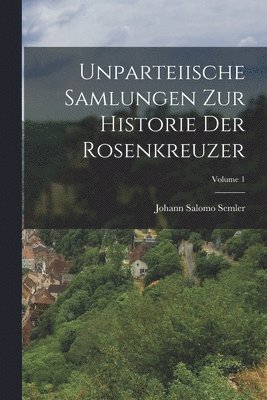 bokomslag Unparteiische Samlungen Zur Historie Der Rosenkreuzer; Volume 1