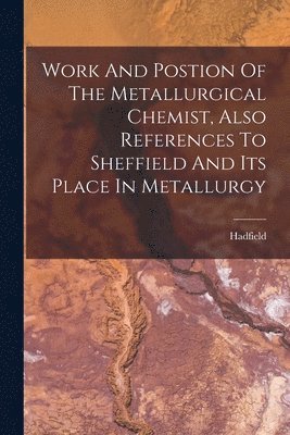 bokomslag Work And Postion Of The Metallurgical Chemist, Also References To Sheffield And Its Place In Metallurgy