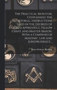 bokomslag The Practical Monitor, Containing the Monitorial Instructions Used in the Degrees of Entered Apprentice, Fellow Craft, and Master Mason, With a Compend of Masonic Law and Jurisprudence ..