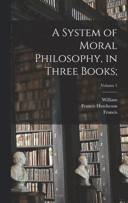 A System of Moral Philosophy, in Three Books;; Volume 1 1