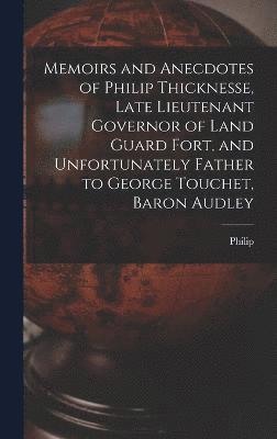 Memoirs and Anecdotes of Philip Thicknesse, Late Lieutenant Governor of Land Guard Fort, and Unfortunately Father to George Touchet, Baron Audley 1