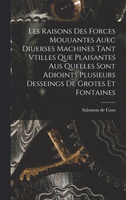 bokomslag Les raisons des forces mouuantes auec diuerses machines tant vtilles que plaisantes aus quelles sont adioints plusieurs desseings de grotes et fontaines