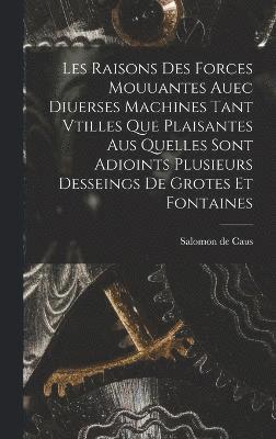 Les raisons des forces mouuantes auec diuerses machines tant vtilles que plaisantes aus quelles sont adioints plusieurs desseings de grotes et fontaines 1